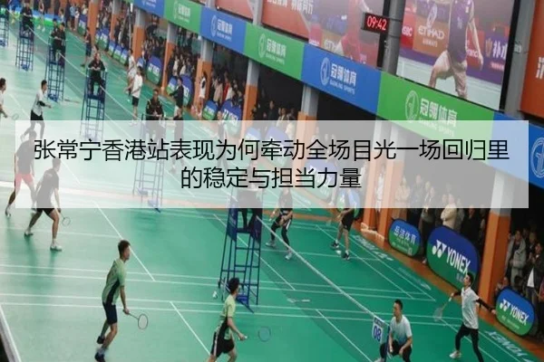 张常宁香港站表现为何牵动全场目光一场回归里的稳定与担当力量 - liuhecai